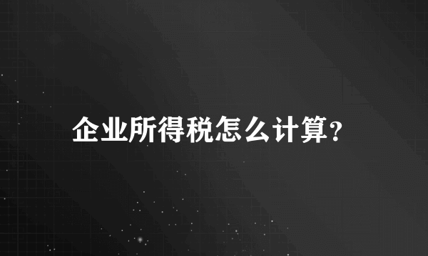 企业所得税怎么计算？