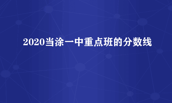 2020当涂一中重点班的分数线