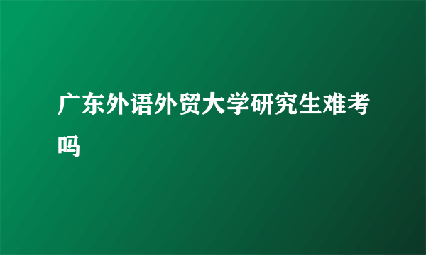 广东外语外贸大学研究生难考吗