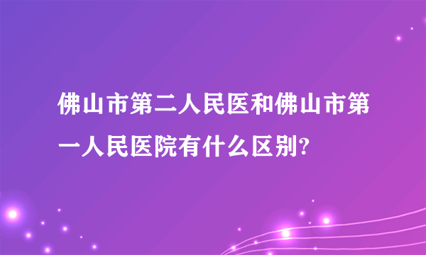 佛山市第二人民医和佛山市第一人民医院有什么区别?