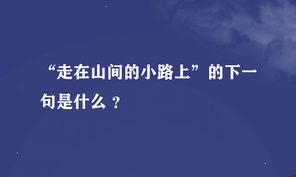 “走在山间的小路上”的下一句是什么 ？