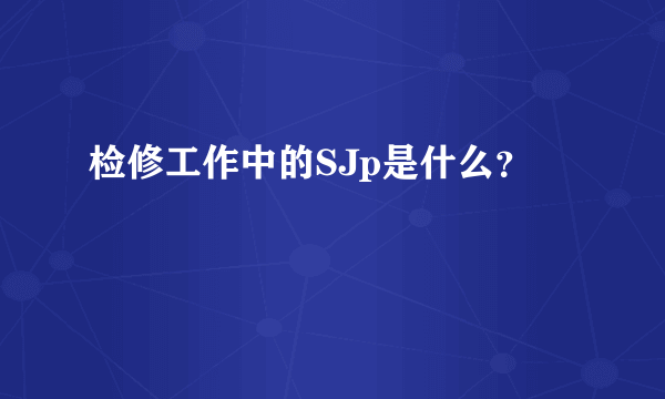 检修工作中的SJp是什么？