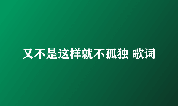 又不是这样就不孤独 歌词