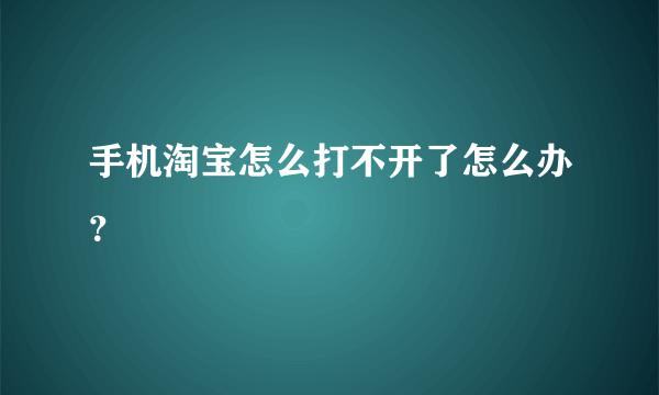 手机淘宝怎么打不开了怎么办？