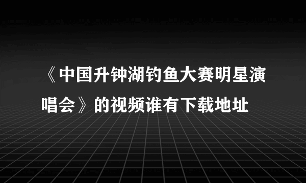 《中国升钟湖钓鱼大赛明星演唱会》的视频谁有下载地址