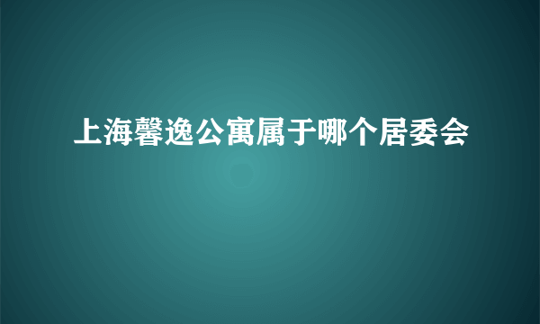 上海馨逸公寓属于哪个居委会