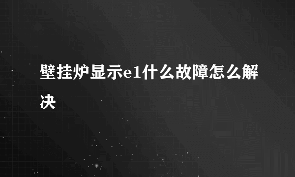 壁挂炉显示e1什么故障怎么解决