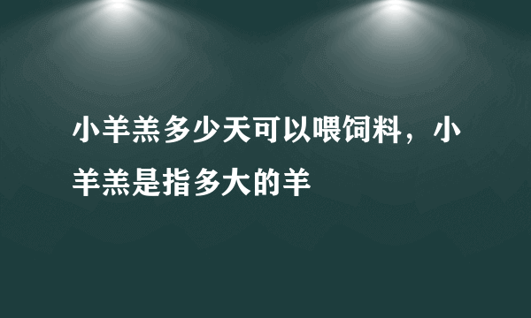 小羊羔多少天可以喂饲料，小羊羔是指多大的羊