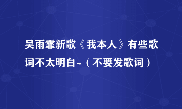 吴雨霏新歌《我本人》有些歌词不太明白~（不要发歌词）