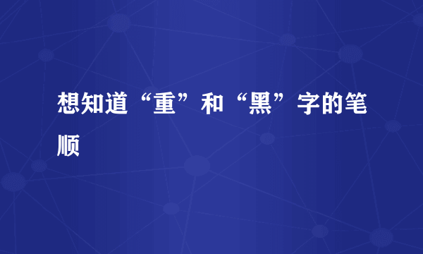 想知道“重”和“黑”字的笔顺