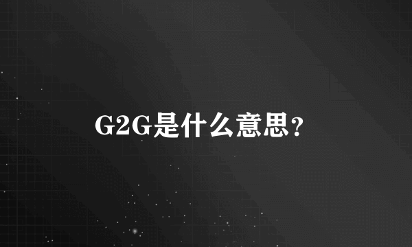 G2G是什么意思？