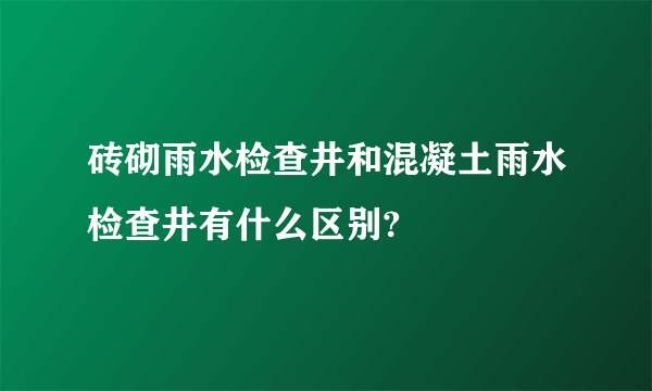 砖砌雨水检查井和混凝土雨水检查井有什么区别?