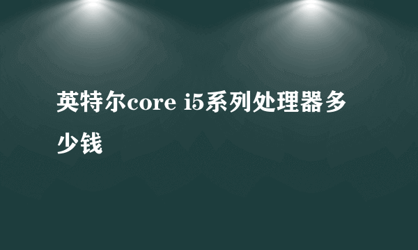 英特尔core i5系列处理器多少钱