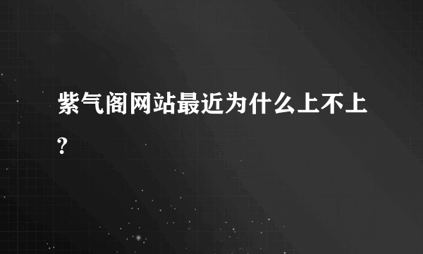 紫气阁网站最近为什么上不上?