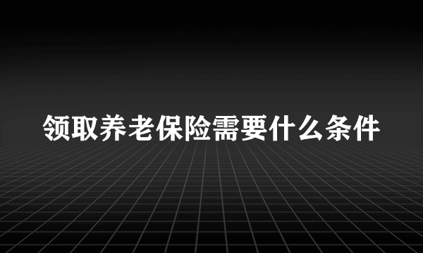 领取养老保险需要什么条件