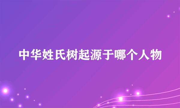 中华姓氏树起源于哪个人物