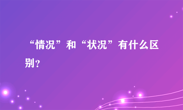 “情况”和“状况”有什么区别？