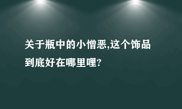 关于瓶中的小憎恶,这个饰品到底好在哪里哩?