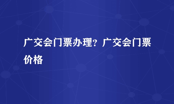 广交会门票办理？广交会门票价格