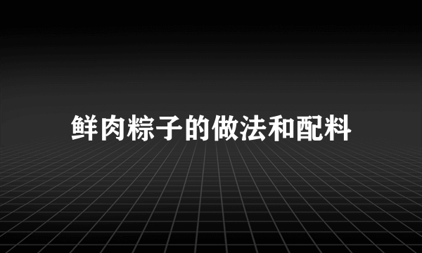 鲜肉粽子的做法和配料