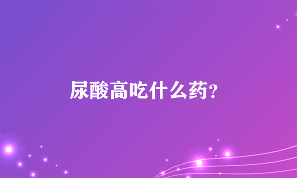 尿酸高吃什么药？