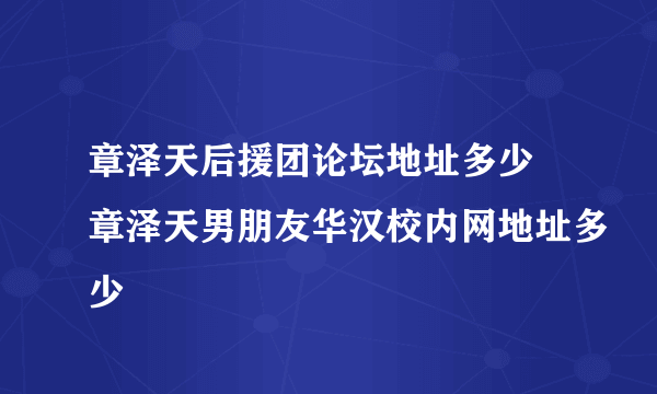 章泽天后援团论坛地址多少 章泽天男朋友华汉校内网地址多少