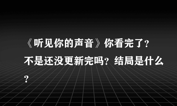 《听见你的声音》你看完了？不是还没更新完吗？结局是什么？