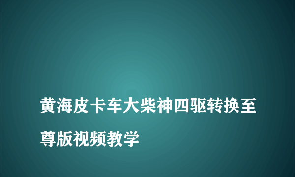 
黄海皮卡车大柴神四驱转换至尊版视频教学

