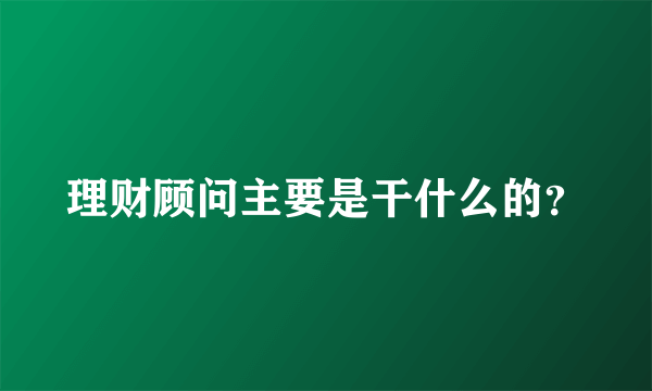 理财顾问主要是干什么的？