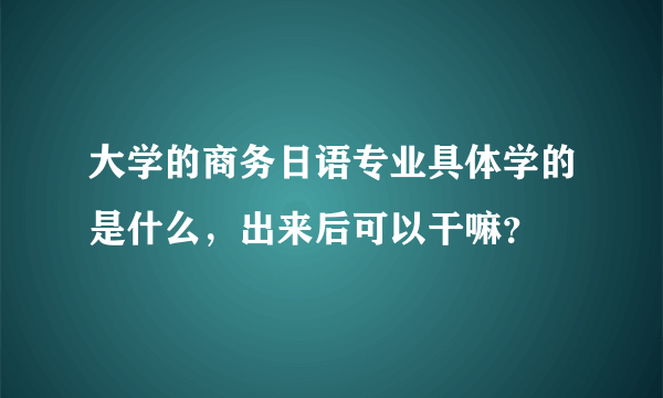 大学的商务日语专业具体学的是什么，出来后可以干嘛？