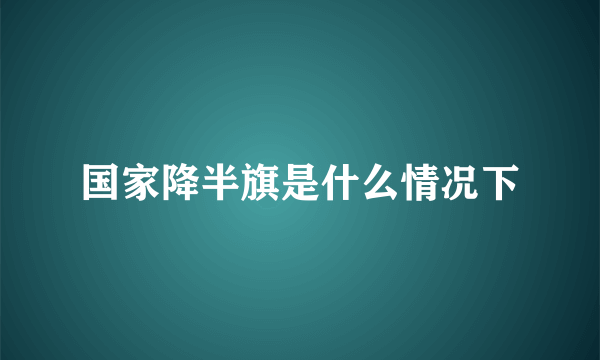 国家降半旗是什么情况下