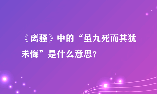 《离骚》中的“虽九死而其犹未悔”是什么意思？