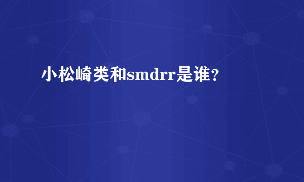 小松崎类和smdrr是谁？