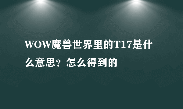 WOW魔兽世界里的T17是什么意思？怎么得到的