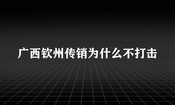 广西钦州传销为什么不打击