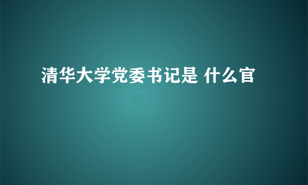 清华大学党委书记是 什么官