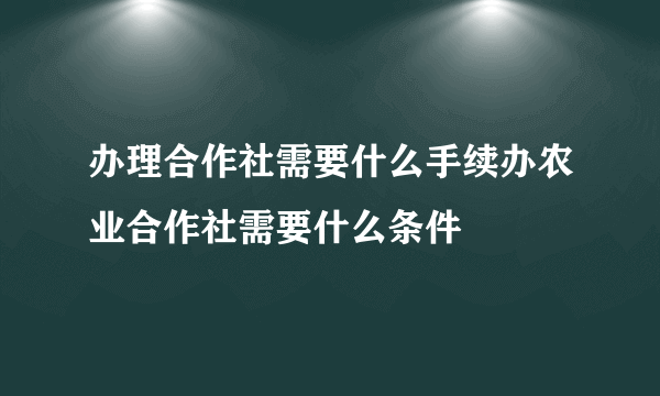 办理合作社需要什么手续办农业合作社需要什么条件