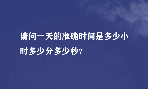 请问一天的准确时间是多少小时多少分多少秒？