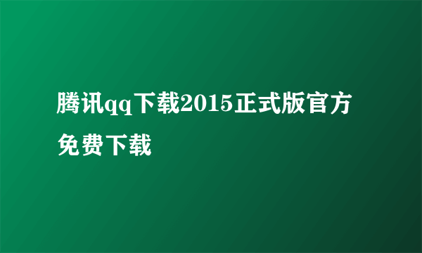 腾讯qq下载2015正式版官方免费下载