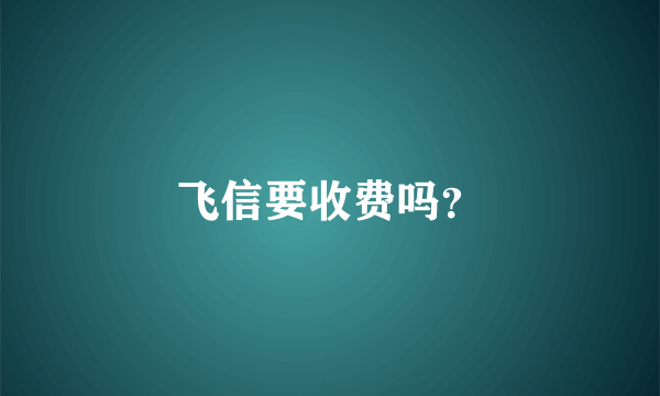 飞信要收费吗？