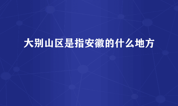 大别山区是指安徽的什么地方