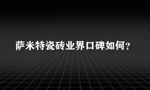 萨米特瓷砖业界口碑如何？