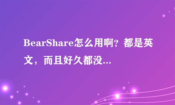 BearShare怎么用啊？都是英文，而且好久都没有歌出来呢？