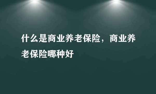 什么是商业养老保险，商业养老保险哪种好