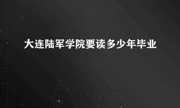 大连陆军学院要读多少年毕业