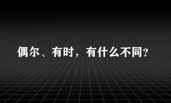 偶尔、有时，有什么不同？