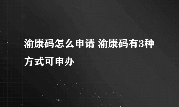 渝康码怎么申请 渝康码有3种方式可申办