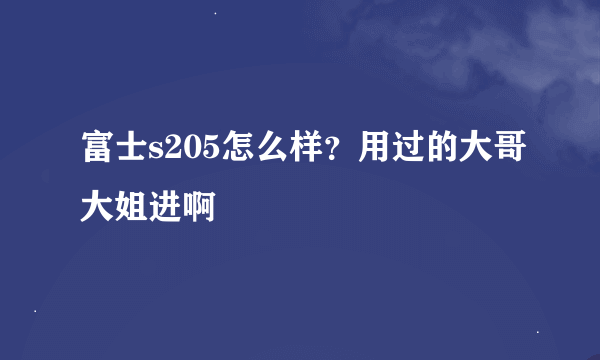 富士s205怎么样？用过的大哥大姐进啊