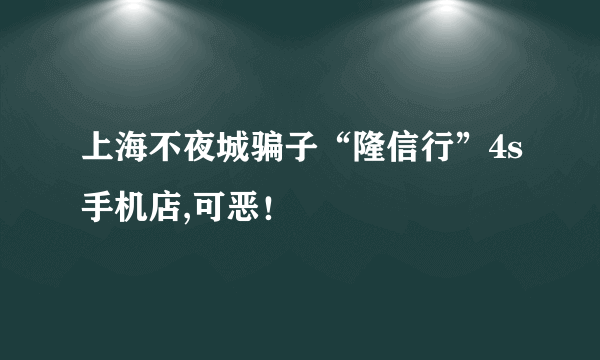 上海不夜城骗子“隆信行”4s手机店,可恶！