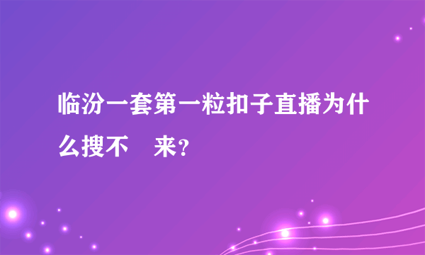 临汾一套第一粒扣子直播为什么搜不岀来？